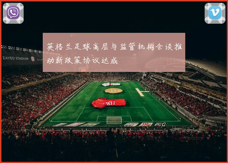 英格兰足球高层与监管机构会谈推动新政策协议达成