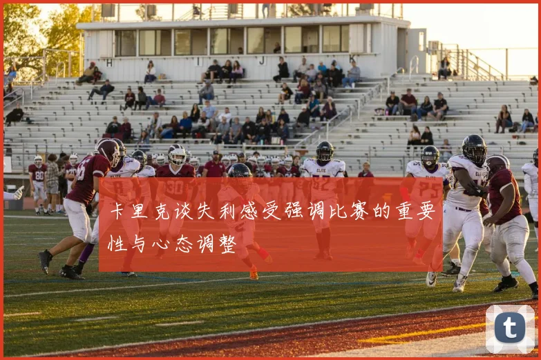 卡里克谈失利感受强调比赛的重要性与心态调整