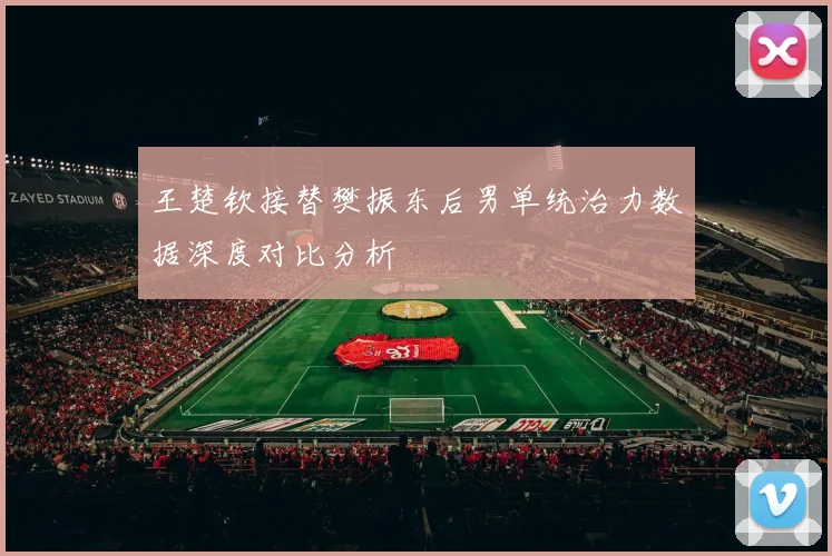 王楚钦接替樊振东后男单统治力数据深度对比分析
